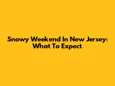 Snowy Weekend In New Jersey: What To Expect