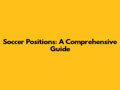 Soccer Positions: A Comprehensive Guide