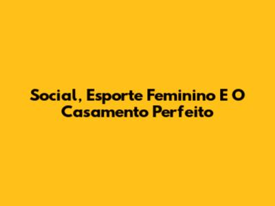 Social, Esporte Feminino E O Casamento Perfeito