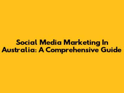 Social Media Marketing In Australia: A Comprehensive Guide