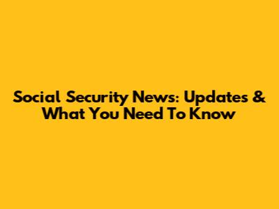 Social Security News: Updates & What You Need To Know