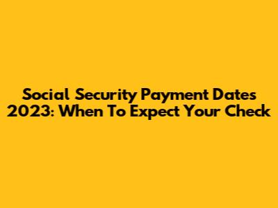 Social Security Payment Dates 2023: When To Expect Your Check