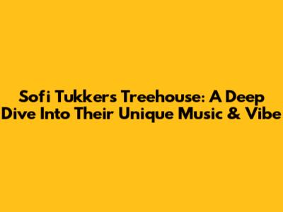 Sofi Tukker's Treehouse: A Deep Dive Into Their Unique Music & Vibe
