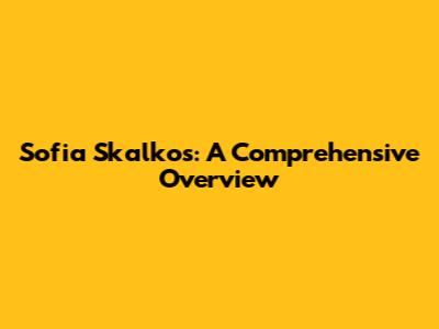 Sofia Skalkos: A Comprehensive Overview