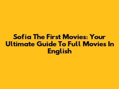 Sofia The First Movies: Your Ultimate Guide To Full Movies In English