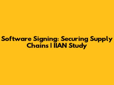 Software Signing: Securing Supply Chains | IIAN Study