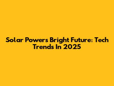 Solar Power's Bright Future: Tech Trends In 2025