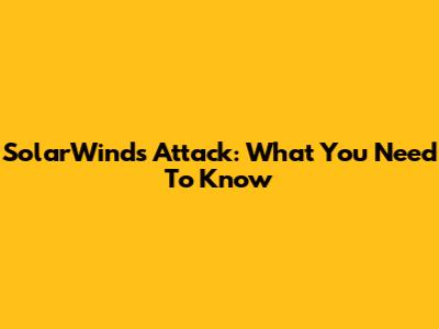 SolarWinds Attack: What You Need To Know