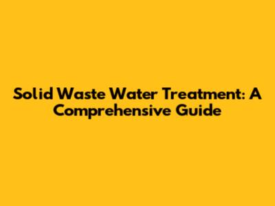 Solid Waste Water Treatment: A Comprehensive Guide