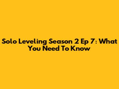 Solo Leveling Season 2 Ep 7: What You Need To Know