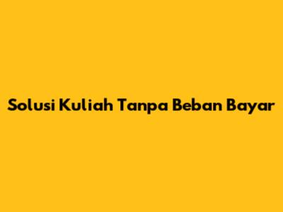 Solusi Kuliah Tanpa Beban Bayar