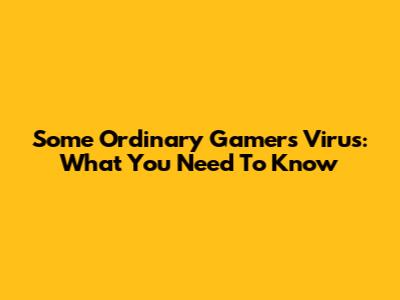 Some Ordinary Gamers Virus: What You Need To Know