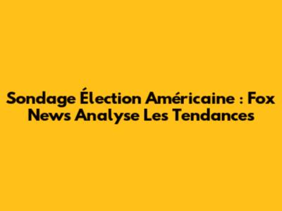 Sondage Élection Américaine : Fox News Analyse Les Tendances