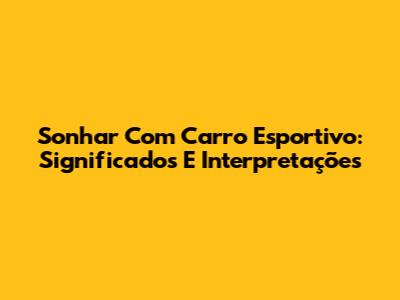 Sonhar Com Carro Esportivo: Significados E Interpretações