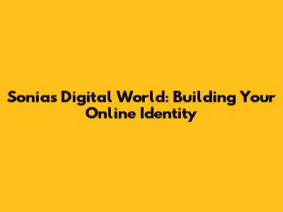 Sonia's Digital World: Building Your Online Identity