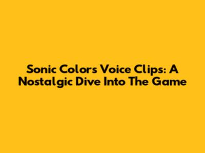 Sonic Colors Voice Clips: A Nostalgic Dive Into The Game