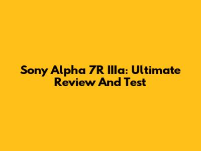 Sony Alpha 7R IIIa: Ultimate Review And Test