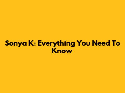Sonya K: Everything You Need To Know