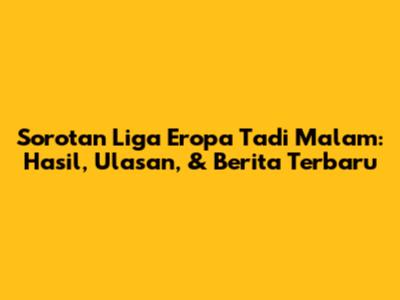 Sorotan Liga Eropa Tadi Malam: Hasil, Ulasan, & Berita Terbaru