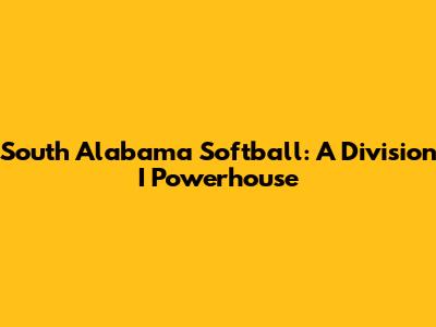 South Alabama Softball: A Division I Powerhouse