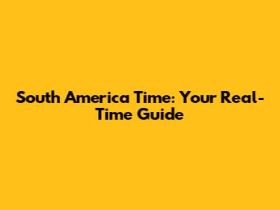 South America Time: Your Real-Time Guide