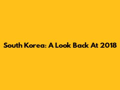 South Korea: A Look Back At 2018