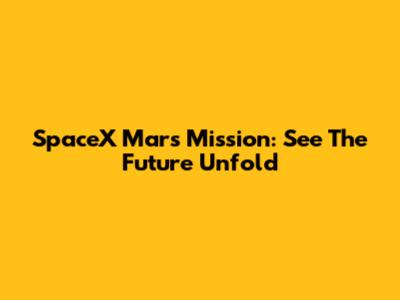 SpaceX Mars Mission: See The Future Unfold