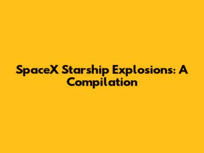 SpaceX Starship Explosions: A Compilation