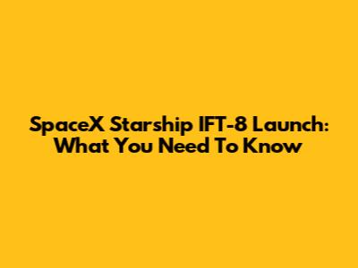 SpaceX Starship IFT-8 Launch: What You Need To Know