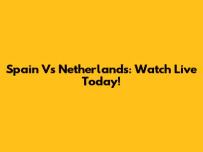 Spain Vs Netherlands: Watch Live Today!