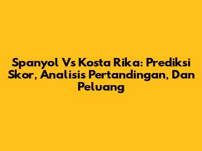 Spanyol Vs Kosta Rika: Prediksi Skor, Analisis Pertandingan, Dan Peluang