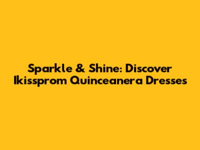 Sparkle & Shine: Discover Ikissprom Quinceanera Dresses