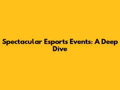 Spectacular Esports Events: A Deep Dive