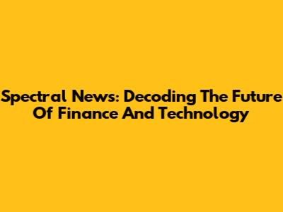 Spectral News: Decoding The Future Of Finance And Technology
