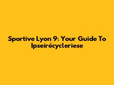 Sportive Lyon 9: Your Guide To Ipseirécycleriese