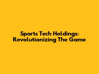 Sports Tech Holdings: Revolutionizing The Game