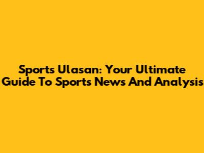 Sports Ulasan: Your Ultimate Guide To Sports News And Analysis