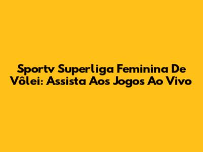 Sportv Superliga Feminina De Vôlei: Assista Aos Jogos Ao Vivo