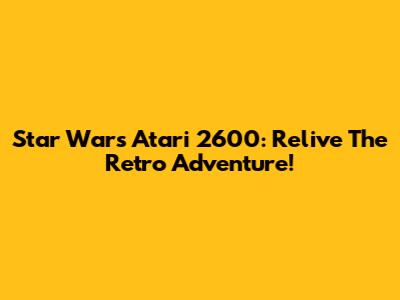 Star Wars Atari 2600: Relive The Retro Adventure!
