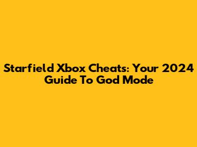 Starfield Xbox Cheats: Your 2024 Guide To God Mode