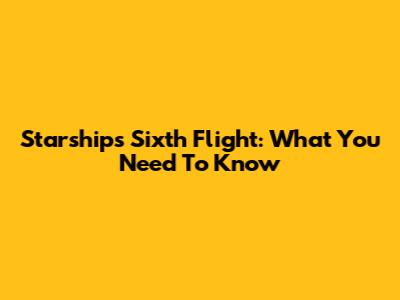 Starship's Sixth Flight: What You Need To Know