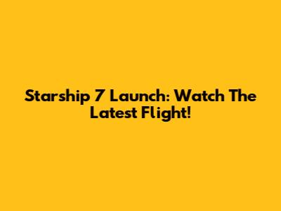 Starship 7 Launch: Watch The Latest Flight!
