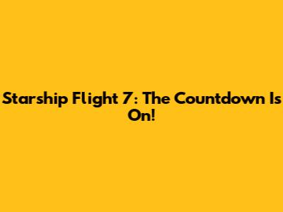 Starship Flight 7: The Countdown Is On!