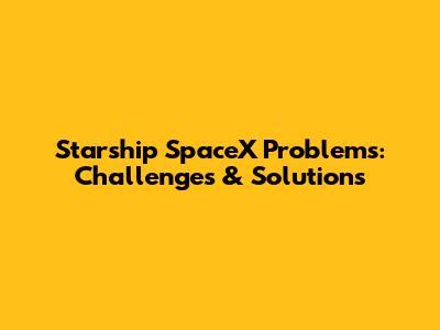 Starship SpaceX Problems: Challenges & Solutions