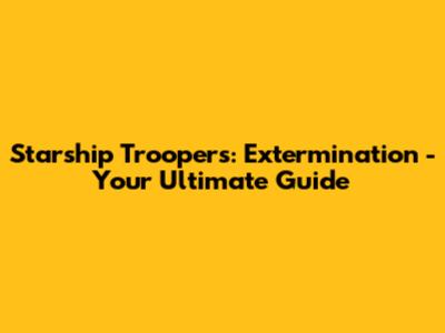 Starship Troopers: Extermination - Your Ultimate Guide