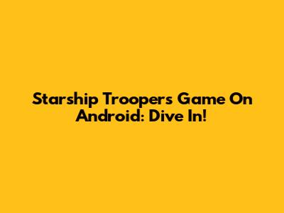Starship Troopers Game On Android: Dive In!
