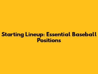 Starting Lineup: Essential Baseball Positions