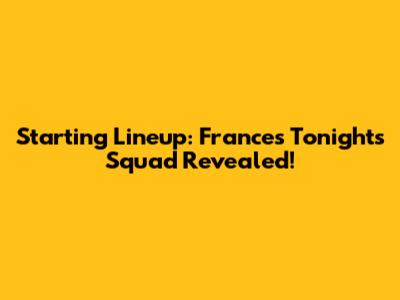 Starting Lineup: France's Tonight's Squad Revealed!