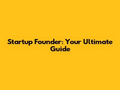 Startup Founder: Your Ultimate Guide