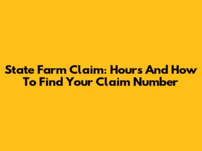 State Farm Claim: Hours And How To Find Your Claim Number